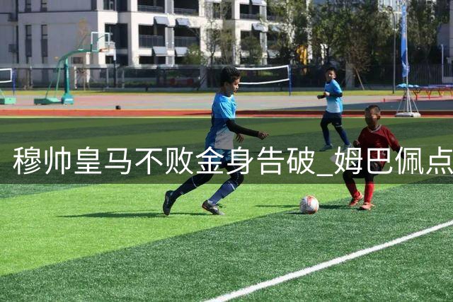 穆帅皇马不败金身告破 姆巴佩点球失手导致关键败仗